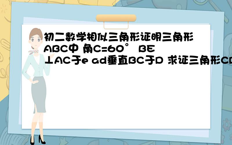 初二数学相似三角形证明三角形ABC中 角C=60° BE⊥AC于e ad垂直BC于D 求证三角形CDE∽三角形CAB 和2ED=ab