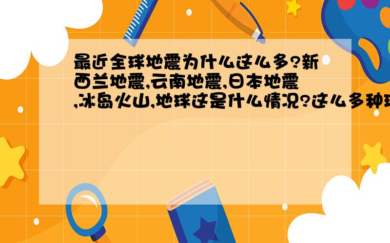 最近全球地震为什么这么多?新西兰地震,云南地震,日本地震,冰岛火山,地球这是什么情况?这么多种理由到底哪个才是真的?