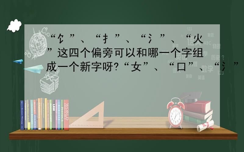 “饣”、“扌”、“氵”、“火”这四个偏旁可以和哪一个字组成一个新字呀?“女”、“口”、“氵”、“扌”这四个又可以和哪一个字组成一个新字呀?请问