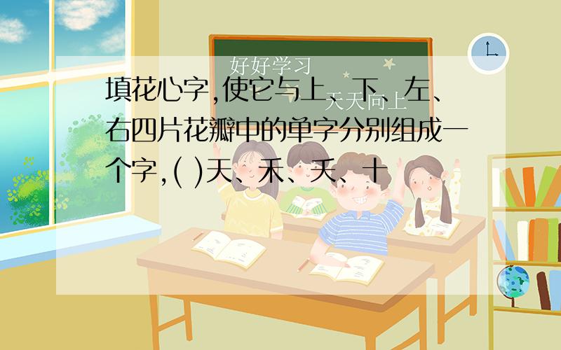 填花心字,使它与上、下、左、右四片花瓣中的单字分别组成一个字,( )天、禾、夭、十