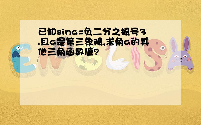 已知sina=负二分之根号3.且a是第三象限,求角a的其他三角函数值?