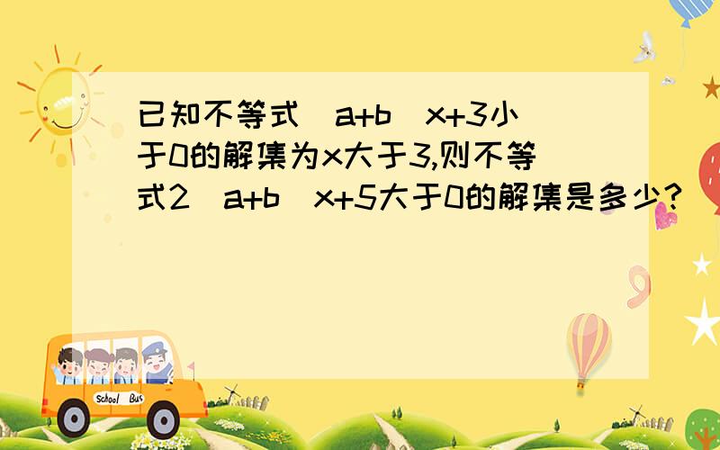 已知不等式（a+b）x+3小于0的解集为x大于3,则不等式2（a+b)x+5大于0的解集是多少?