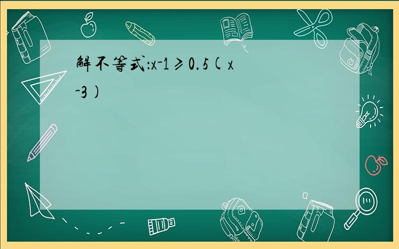 解不等式：x-1≥0.5(x-3)