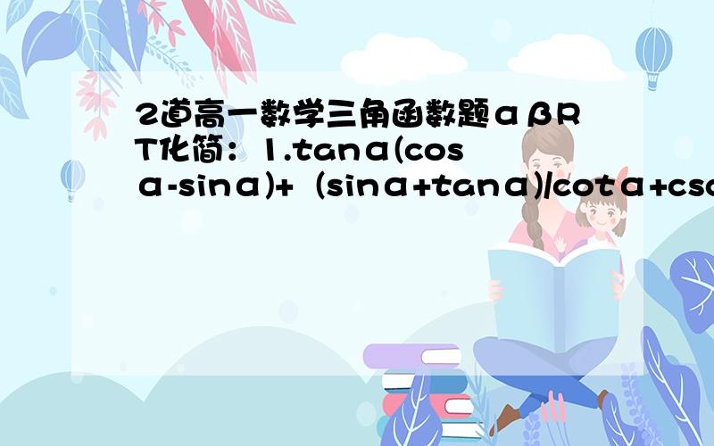 2道高一数学三角函数题αβRT化简：1.tanα(cosα-sinα)+  (sinα+tanα)/cotα+cscα2.(sinα)2*tanα+(cosα)2cotα+2sinα*cosα[题目中的2是平方/1题中+后面的部分是一块的]