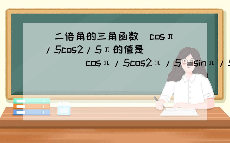 （二倍角的三角函数）cosπ/5cos2/5π的值是______cosπ/5cos2π/5 =sinπ/5cosπ/5cos2π/5/sinπ/5 =4sinπ/5cosπ/5cos2π/5/4sinπ/5 =2sin2π/5cos2π/5/4sinπ/5 =sin4π/5/4sinπ/5 =sin(π-π/5)/4sinπ/5 =(1/4)sinπ/5/sinπ/5 =1/4但从4sinπ