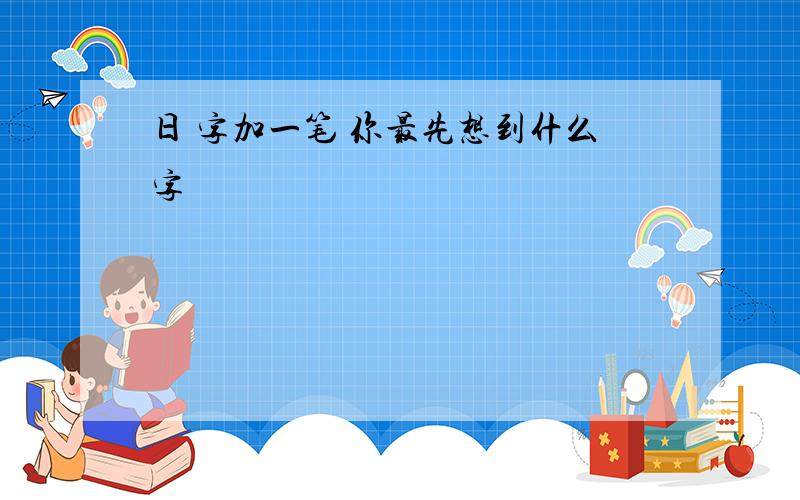 日 字加一笔 你最先想到什么字