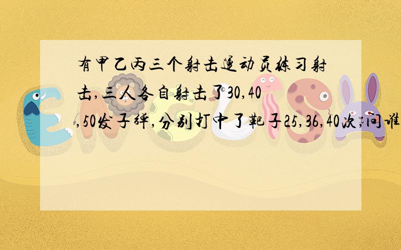 有甲乙丙三个射击运动员练习射击,三人各自射击了30,40,50发子弹,分别打中了靶子25,36,40次,问谁的命中率高