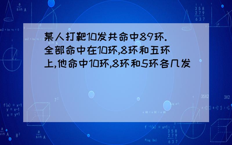 某人打靶10发共命中89环.全部命中在10环,8环和五环上,他命中10环,8环和5环各几发