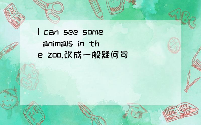 I can see some animals in the zoo.改成一般疑问句