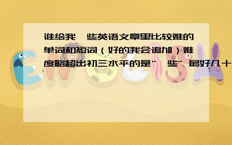 谁给我一些英语文章里比较难的单词和短词（好的我会追加）难度略超出初三水平的是“一些” 最好几十个 不是我要学 救急用 行不行？