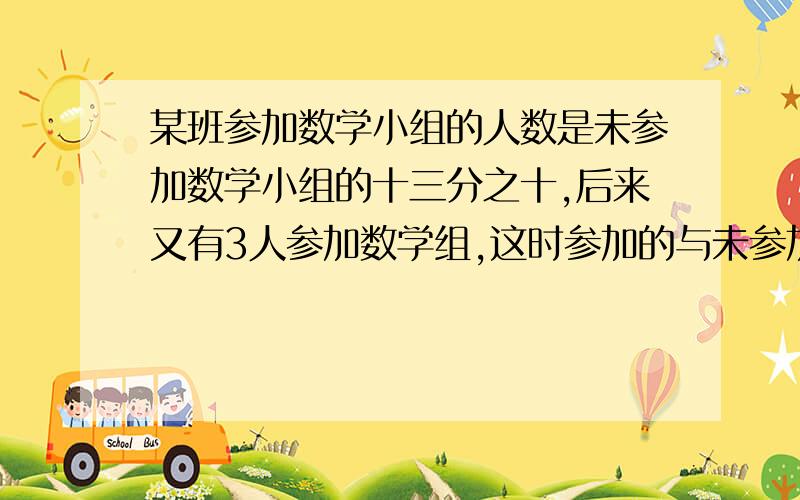 某班参加数学小组的人数是未参加数学小组的十三分之十,后来又有3人参加数学组,这时参加的与未参加的人数相等,该班有多少人?（快!）