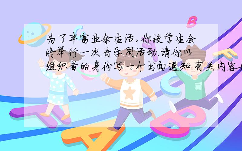 为了丰富业余生活,你校学生会将举行一次音乐周活动.请你以组织者的身份写一个书面通知.有关内容如下：时间：7月份的第一周.地点：届时通知.参加者请于6月20日前报名.活动：1.演唱歌曲