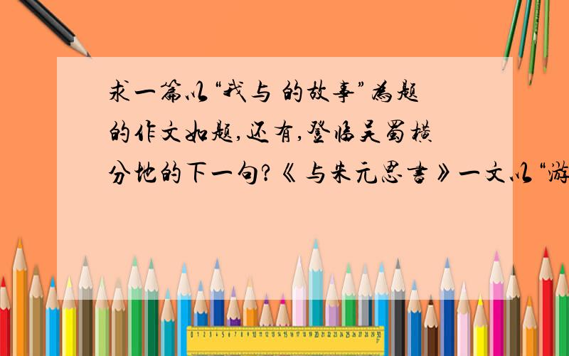 求一篇以“我与 的故事”为题的作文如题,还有,登临吴蜀横分地的下一句?《与朱元思书》一文以“游鱼细石,直视无碍写江水的清澈,柳宗元《小石潭记》可以与之媲美的是?