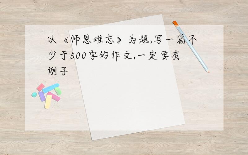 以《师恩难忘》为题,写一篇不少于500字的作文,一定要有例子