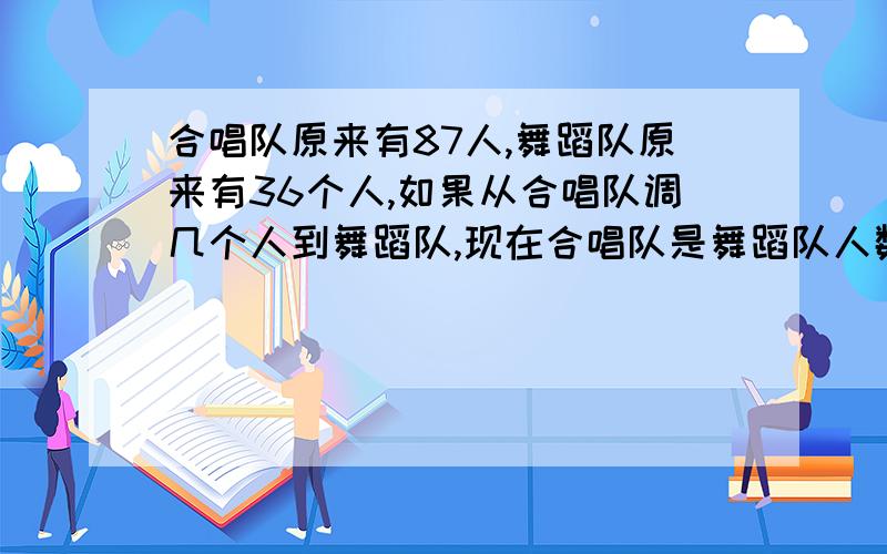 合唱队原来有87人,舞蹈队原来有36个人,如果从合唱队调几个人到舞蹈队,现在合唱队是舞蹈队人数的2倍多3人,请问调动了多少人?