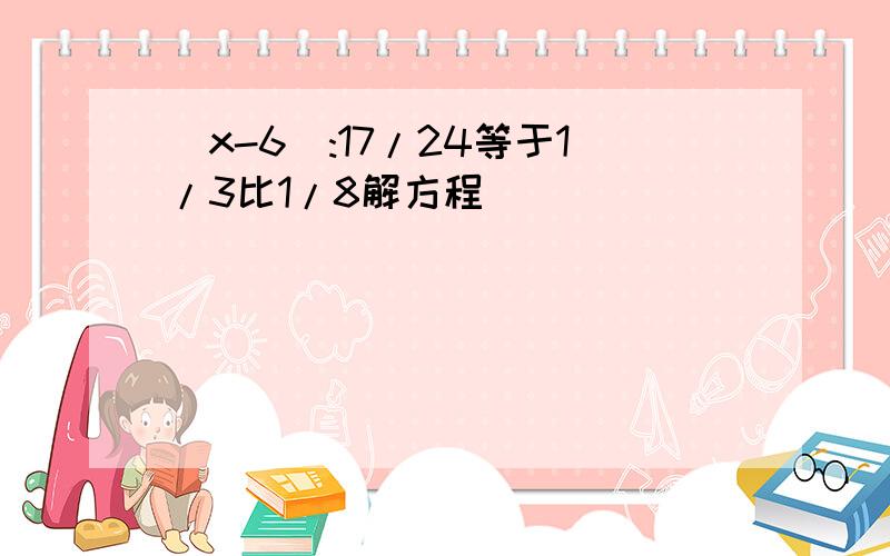 （x-6）:17/24等于1/3比1/8解方程