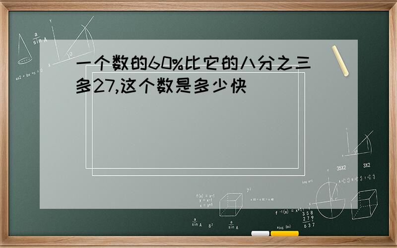 一个数的60%比它的八分之三多27,这个数是多少快