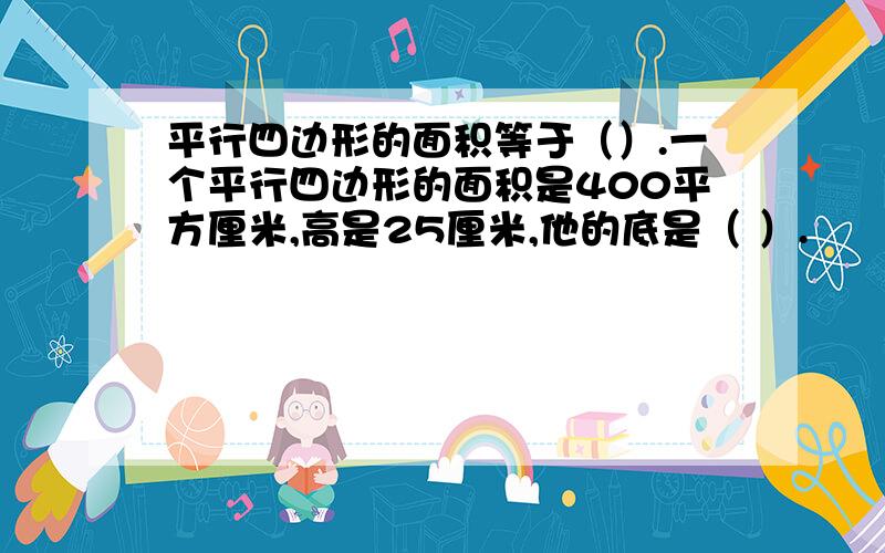 平行四边形的面积等于（）.一个平行四边形的面积是400平方厘米,高是25厘米,他的底是（ ）.