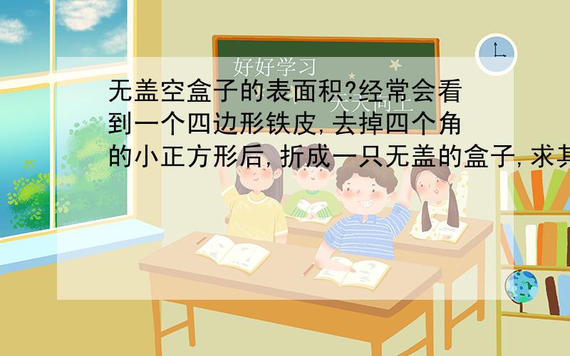 无盖空盒子的表面积?经常会看到一个四边形铁皮,去掉四个角的小正方形后,折成一只无盖的盒子,求其表面积,一般都是它的外表面积一求就好了,为什么内部的不用求呢?表面积的概念不是说手