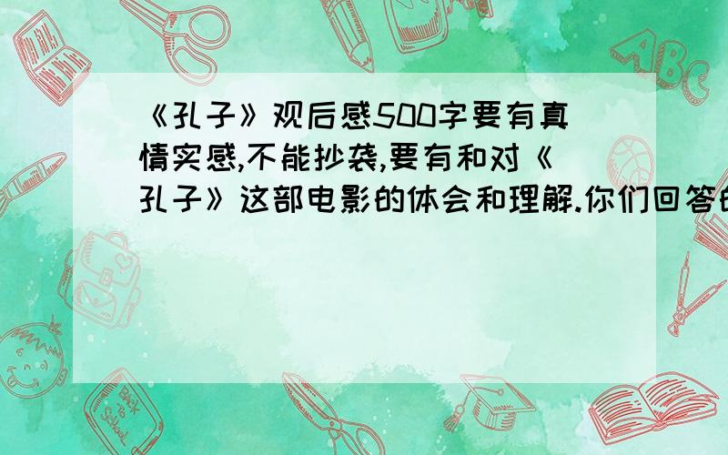 《孔子》观后感500字要有真情实感,不能抄袭,要有和对《孔子》这部电影的体会和理解.你们回答的这是什么啊。