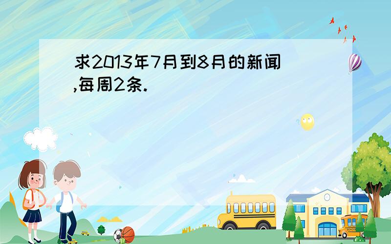 求2013年7月到8月的新闻,每周2条.