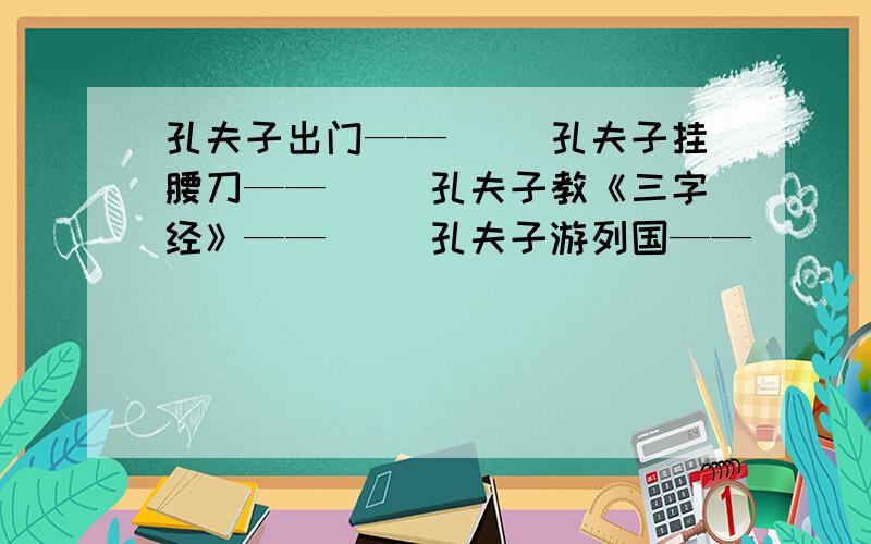 孔夫子出门——（ ）孔夫子挂腰刀——（ )孔夫子教《三字经》——（ ）孔夫子游列国——（ ）