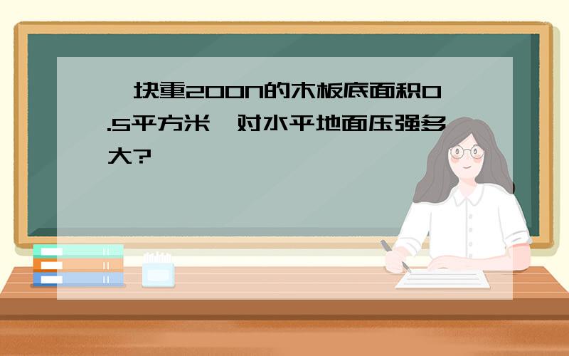 一块重200N的木板底面积0.5平方米,对水平地面压强多大?