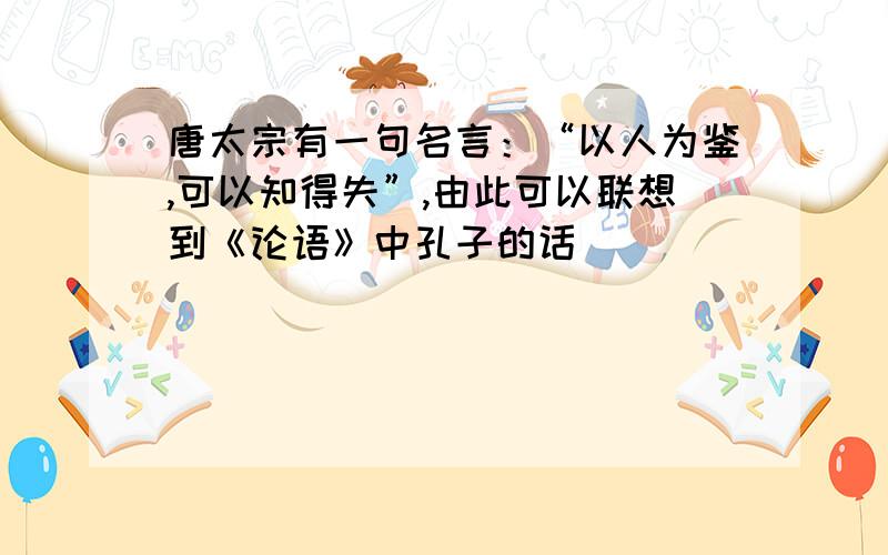 唐太宗有一句名言：“以人为鉴,可以知得失”,由此可以联想到《论语》中孔子的话