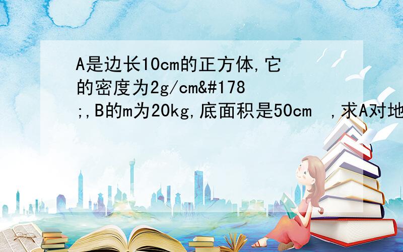 A是边长10cm的正方体,它的密度为2g/cm²,B的m为20kg,底面积是50cm²,求A对地面的压强