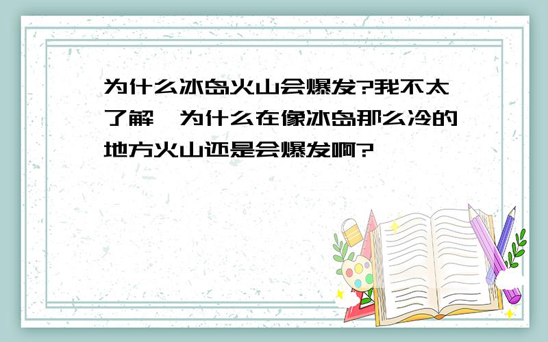 为什么冰岛火山会爆发?我不太了解,为什么在像冰岛那么冷的地方火山还是会爆发啊?