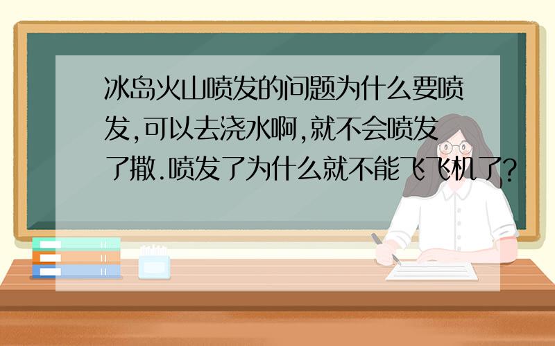 冰岛火山喷发的问题为什么要喷发,可以去浇水啊,就不会喷发了撒.喷发了为什么就不能飞飞机了?