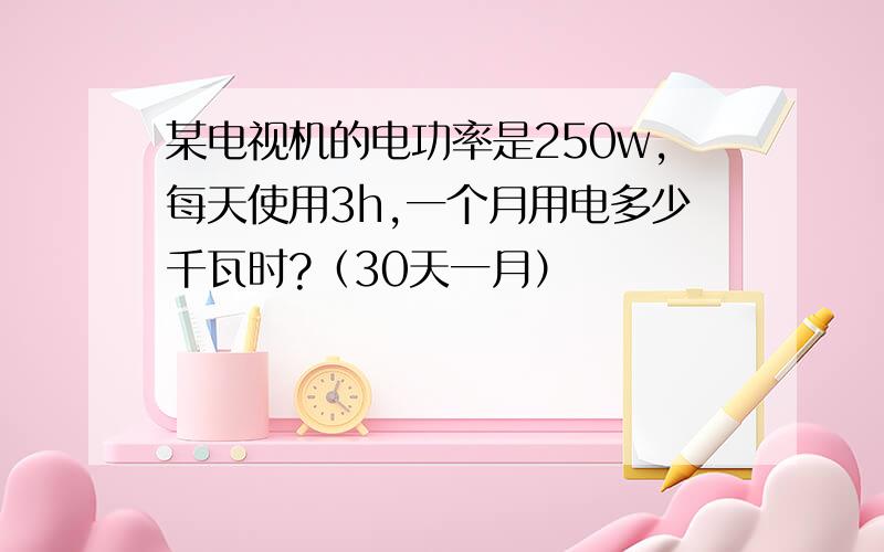 某电视机的电功率是250w,每天使用3h,一个月用电多少千瓦时?（30天一月）