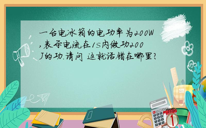 一台电冰箱的电功率为200W,表示电流在1s内做功200J的功.请问 这就话错在哪里?