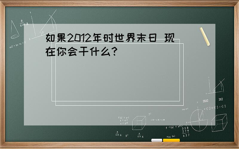 如果2012年时世界末日 现在你会干什么?