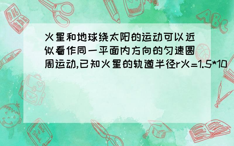 火星和地球绕太阳的运动可以近似看作同一平面内方向的匀速圆周运动,已知火星的轨道半径r火=1.5*10^11m,地球的轨道半径r地=1*10^11m,从火星与地球相距最近的时刻开始,估计火星再次与地球相