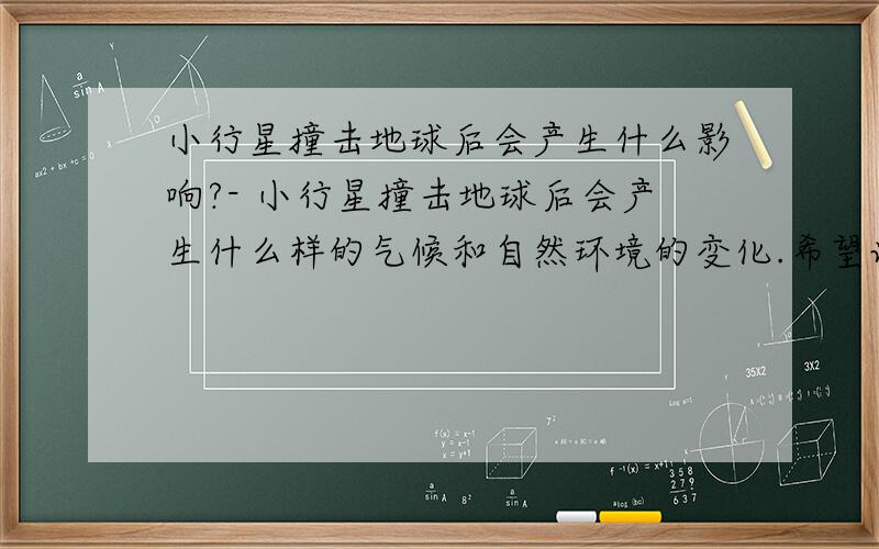 小行星撞击地球后会产生什么影响?- 小行星撞击地球后会产生什么样的气候和自然环境的变化.希望说的全面一点.-