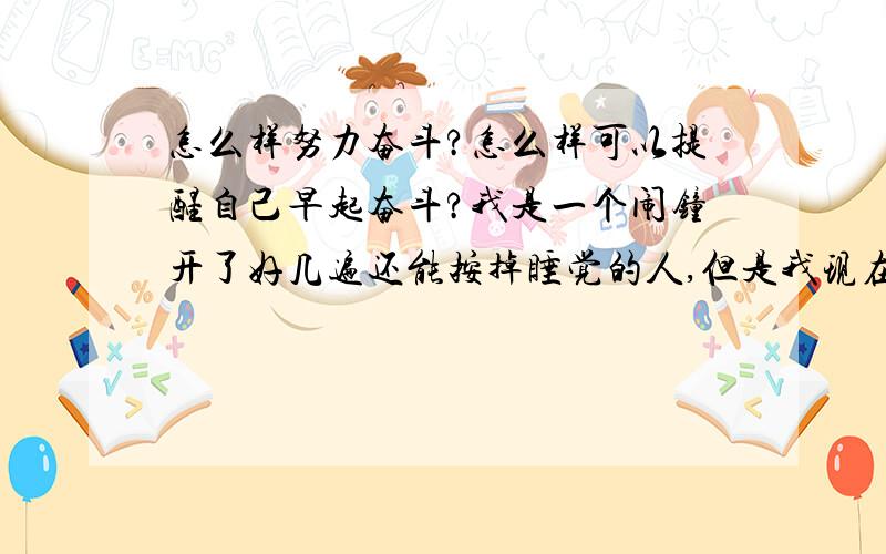 怎么样努力奋斗?怎么样可以提醒自己早起奋斗?我是一个闹钟开了好几遍还能按掉睡觉的人,但是我现在发现我应该好好奋斗,因为我才24岁,求指导.