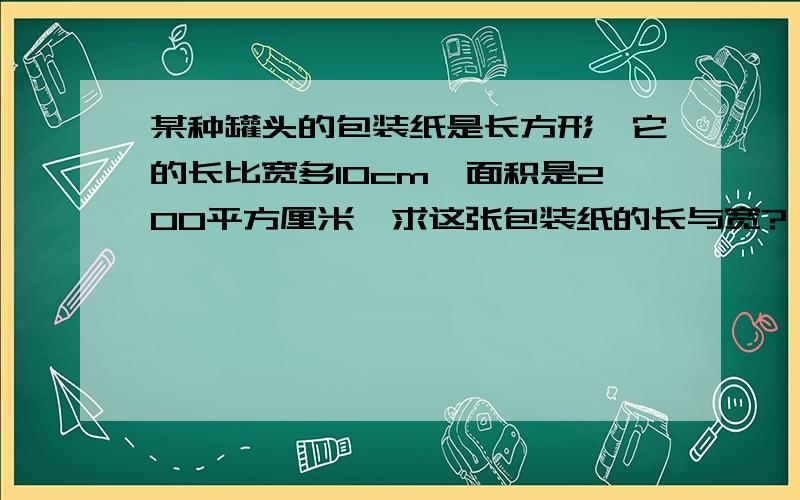 某种罐头的包装纸是长方形,它的长比宽多10cm,面积是200平方厘米,求这张包装纸的长与宽?