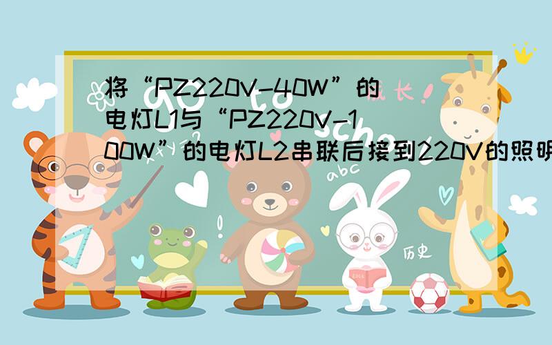 将“PZ220V-40W”的电灯L1与“PZ220V-100W”的电灯L2串联后接到220V的照明电路上,消耗的电功率分别为P1、P2；若将两只灯泡并联后再接入照明电路,此时它们消耗的电功率分别是P3、P4．则：（ ） A.