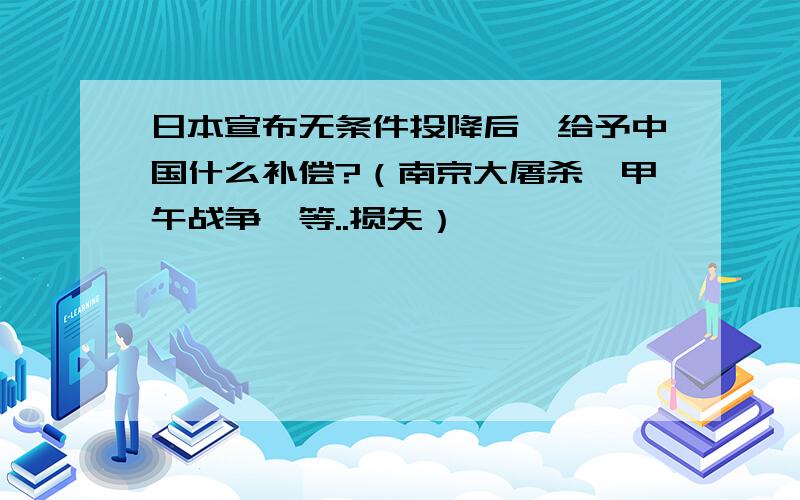 日本宣布无条件投降后,给予中国什么补偿?（南京大屠杀、甲午战争、等..损失）