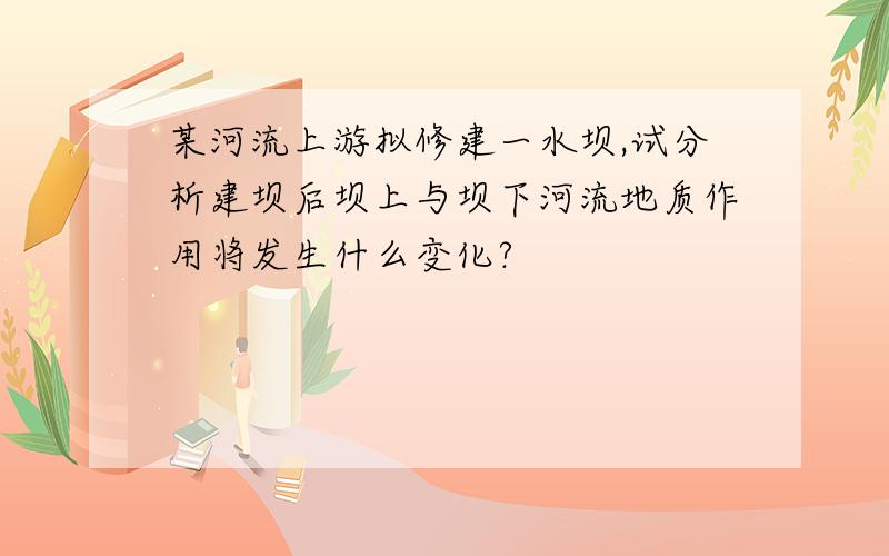 某河流上游拟修建一水坝,试分析建坝后坝上与坝下河流地质作用将发生什么变化?