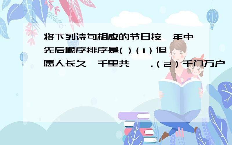 将下列诗句相应的节日按一年中先后顺序排序是( )（1）但愿人长久,千里共婵娟.（2）千门万户曈曈日,总把新桃换旧符.（3）故乡今夜思千里,霜鬓明朝又一年.（4）清明时节雨纷纷,路上行人