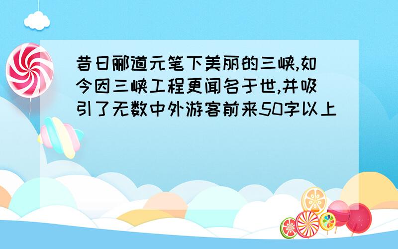 昔日郦道元笔下美丽的三峡,如今因三峡工程更闻名于世,并吸引了无数中外游客前来50字以上