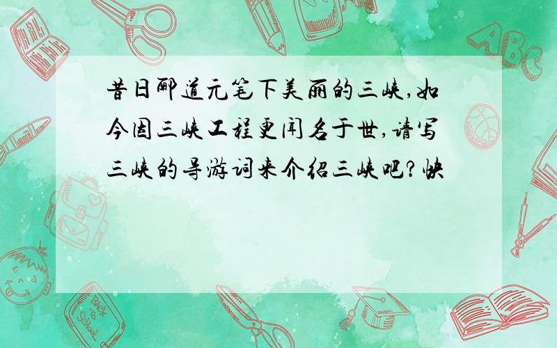 昔日郦道元笔下美丽的三峡,如今因三峡工程更闻名于世,请写三峡的导游词来介绍三峡吧?快