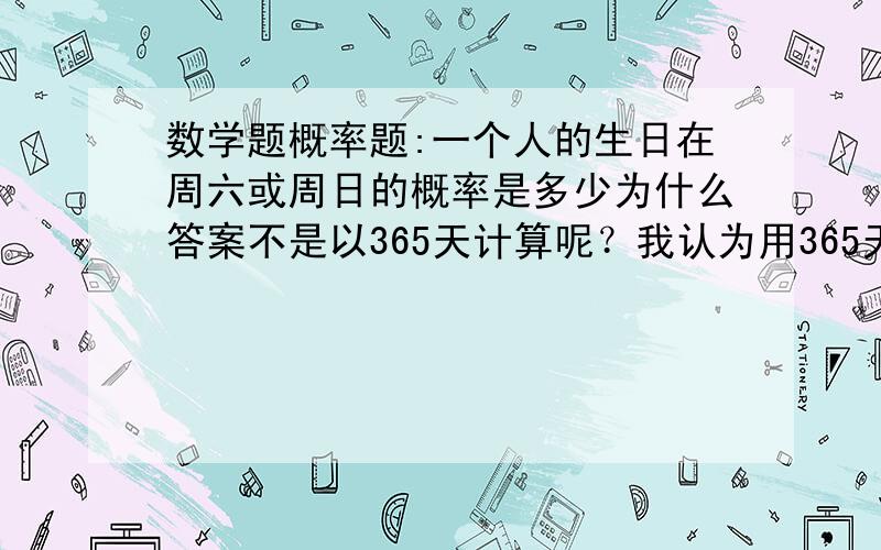 数学题概率题:一个人的生日在周六或周日的概率是多少为什么答案不是以365天计算呢？我认为用365天算也没错吧？