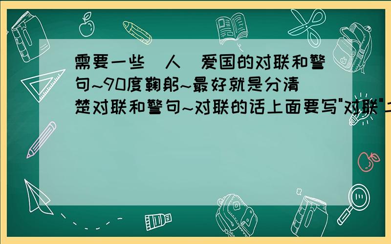 需要一些(人)爱国的对联和警句~90度鞠躬~最好就是分清楚对联和警句~对联的话上面要写