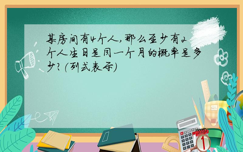 某房间有4个人,那么至少有2个人生日是同一个月的概率是多少?（列式表示）