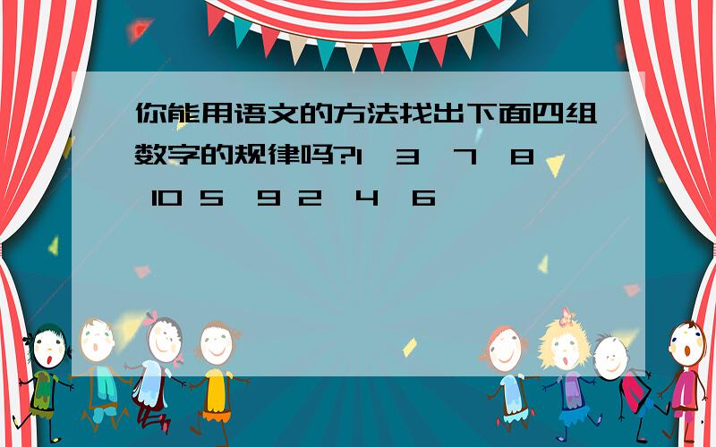 你能用语文的方法找出下面四组数字的规律吗?1,3,7,8 10 5,9 2,4,6