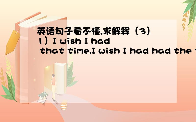 英语句子看不懂,求解释（3）1）I wish I had that time.I wish I had had the time.→ 这两句分别在哪儿?（...别说多了个had）2）suggest 建议=虚拟语气suggest 暗示=真实语气→ 不懂,3）He siad he had worked for that