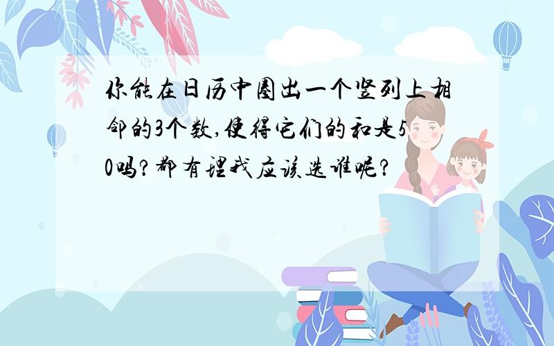 你能在日历中圈出一个竖列上相邻的3个数,使得它们的和是50吗?都有理我应该选谁呢？